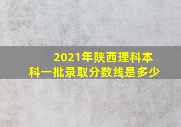 2021年陕西理科本科一批录取分数线是多少