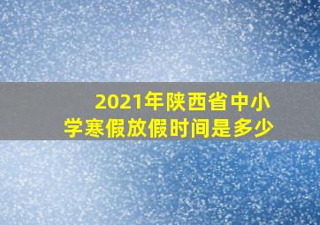 2021年陕西省中小学寒假放假时间是多少