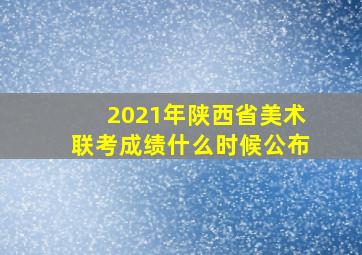 2021年陕西省美术联考成绩什么时候公布