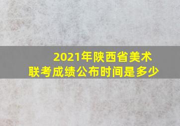 2021年陕西省美术联考成绩公布时间是多少