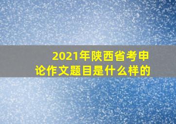 2021年陕西省考申论作文题目是什么样的