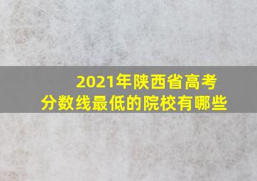 2021年陕西省高考分数线最低的院校有哪些