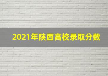 2021年陕西高校录取分数