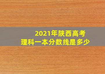 2021年陕西高考理科一本分数线是多少