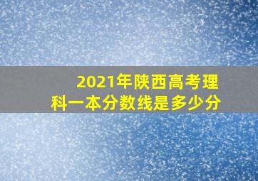 2021年陕西高考理科一本分数线是多少分