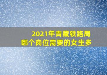 2021年青藏铁路局哪个岗位需要的女生多