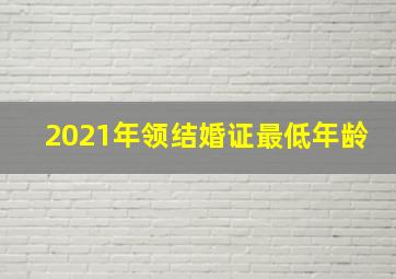 2021年领结婚证最低年龄