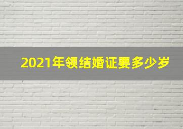 2021年领结婚证要多少岁