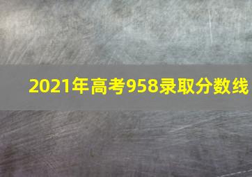 2021年高考958录取分数线