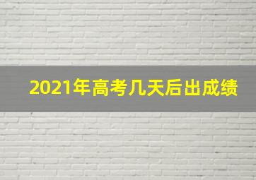 2021年高考几天后出成绩