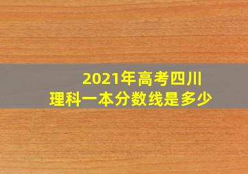 2021年高考四川理科一本分数线是多少