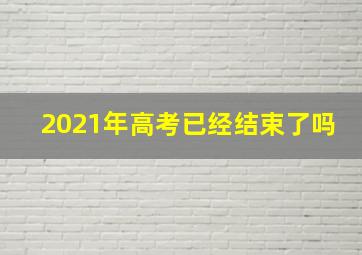 2021年高考已经结束了吗