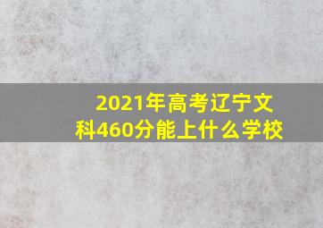 2021年高考辽宁文科460分能上什么学校