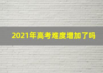 2021年高考难度增加了吗