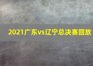 2021广东vs辽宁总决赛回放