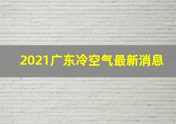 2021广东冷空气最新消息