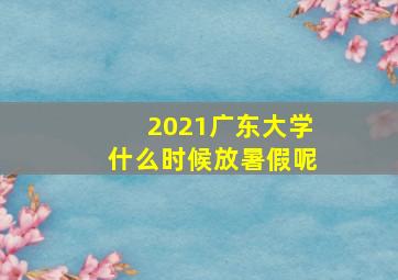 2021广东大学什么时候放暑假呢