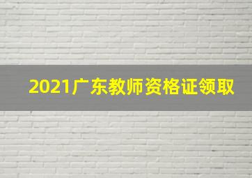 2021广东教师资格证领取