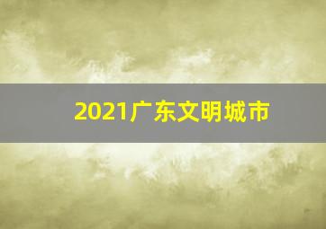 2021广东文明城市