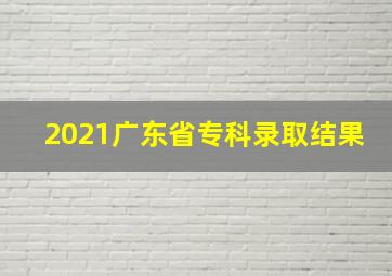 2021广东省专科录取结果