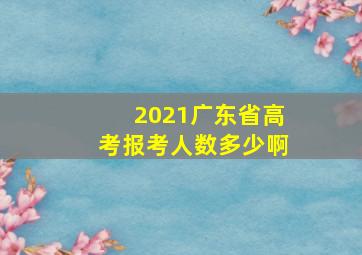 2021广东省高考报考人数多少啊