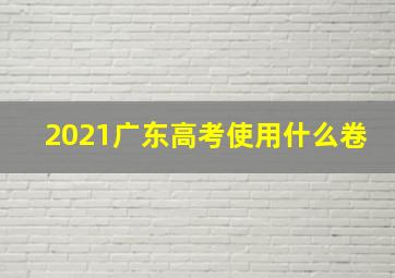 2021广东高考使用什么卷