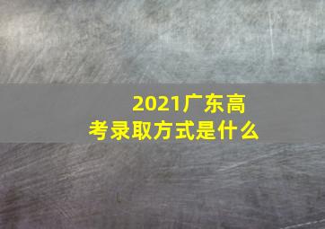 2021广东高考录取方式是什么