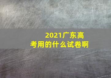 2021广东高考用的什么试卷啊