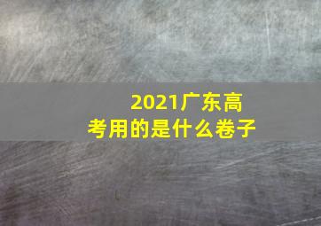 2021广东高考用的是什么卷子