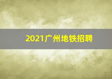 2021广州地铁招聘