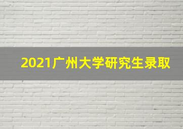 2021广州大学研究生录取