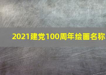 2021建党100周年绘画名称