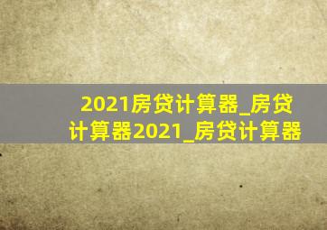 2021房贷计算器_房贷计算器2021_房贷计算器