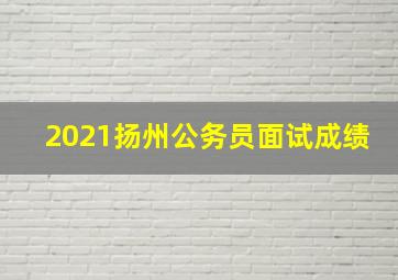 2021扬州公务员面试成绩