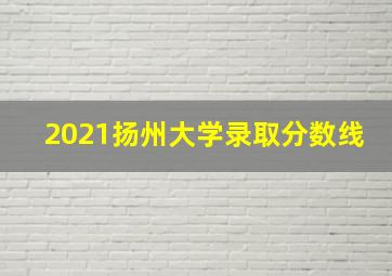 2021扬州大学录取分数线