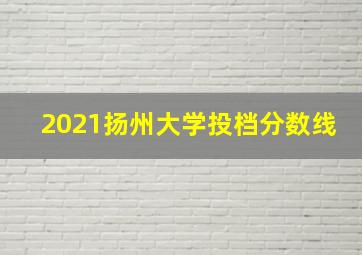 2021扬州大学投档分数线