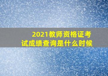 2021教师资格证考试成绩查询是什么时候