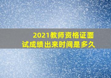 2021教师资格证面试成绩出来时间是多久