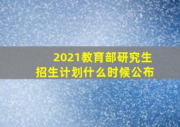 2021教育部研究生招生计划什么时候公布