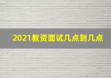 2021教资面试几点到几点