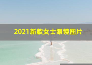 2021新款女士眼镜图片