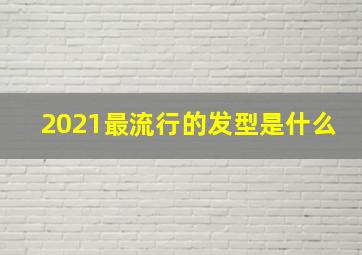 2021最流行的发型是什么