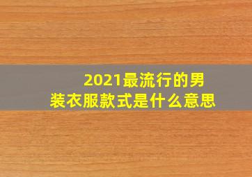 2021最流行的男装衣服款式是什么意思