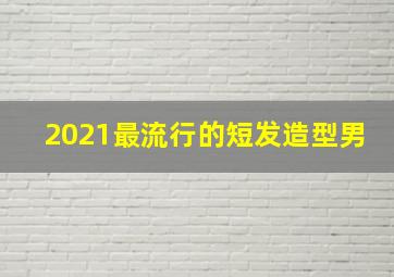 2021最流行的短发造型男