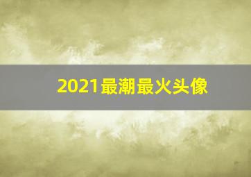 2021最潮最火头像