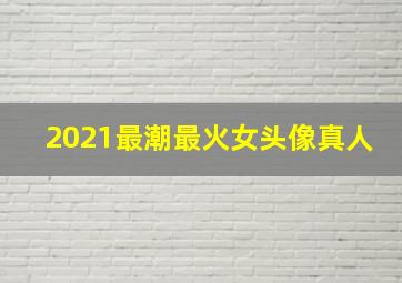 2021最潮最火女头像真人