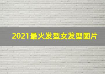 2021最火发型女发型图片