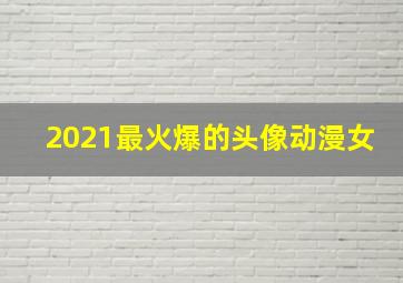 2021最火爆的头像动漫女