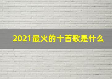 2021最火的十首歌是什么