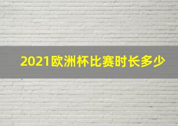 2021欧洲杯比赛时长多少